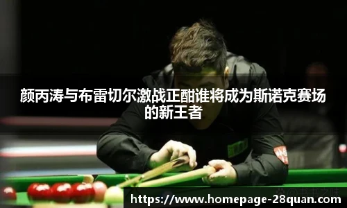 颜丙涛与布雷切尔激战正酣谁将成为斯诺克赛场的新王者